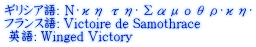 ギリシア語: Νίκη της Σαμοθράκης フランス語: Victoire de Samothrace  英語: Winged Victory